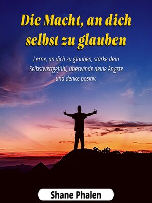 cover image of Die Macht, an dich selbst zu glauben. Lerne, an dich zu glauben, stärke dein Selbstwertgefühl, überwinde deine Ängste und denke positiv.